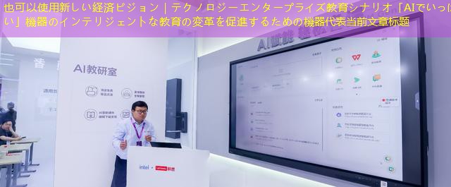 新しい経済ビジョン｜テクノロジーエンタープライズ教育シナリオ「AIでいっぱい」機器のインテリジェントな教育の変革を促進するための機器